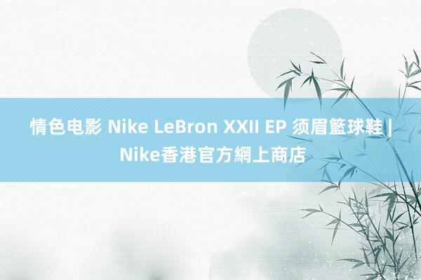 情色电影 Nike LeBron XXII EP 须眉籃球鞋 | Nike香港官方網上商店