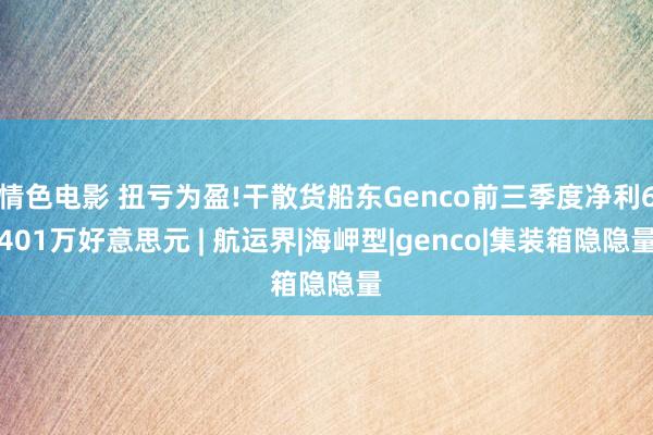 情色电影 扭亏为盈!干散货船东Genco前三季度净利6401万好意思元 | 航运界|海岬型|genco|集装箱隐隐量