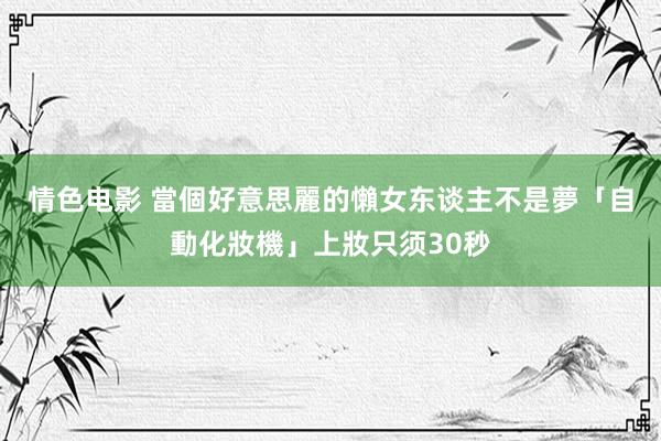 情色电影 當個好意思麗的懶女东谈主不是夢　「自動化妝機」上妝只须30秒