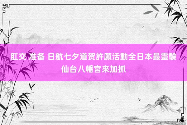 肛交 准备 日航七夕道贺許願活動　全日本最靈驗仙台八幡宮來加抓