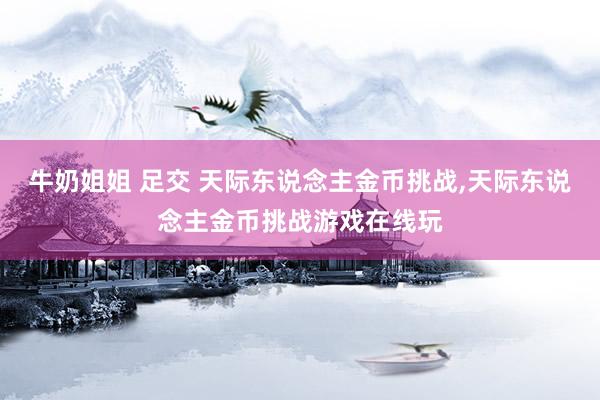 牛奶姐姐 足交 天际东说念主金币挑战,天际东说念主金币挑战游戏在线玩