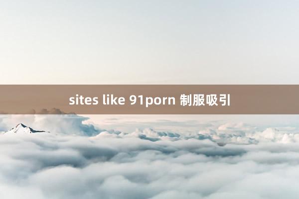 sites like 91porn 制服吸引