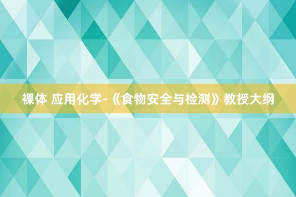 裸体 应用化学-《食物安全与检测》教授大纲