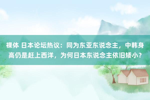 裸体 日本论坛热议：同为东亚东说念主，中韩身高仍是赶上西洋，为何日本东说念主依旧矮小？