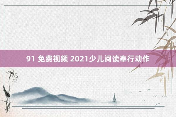 91 免费视频 2021少儿阅读奉行动作