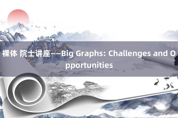 裸体 院士讲座——Big Graphs: Challenges and Opportunities