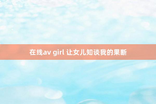 在线av girl 让女儿知谈我的果断