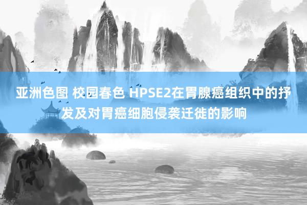 亚洲色图 校园春色 HPSE2在胃腺癌组织中的抒发及对胃癌细胞侵袭迁徙的影响