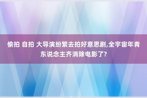 偷拍 自拍 大导演纷繁去拍好意思剧,全宇宙年青东说念主齐消除电影了?