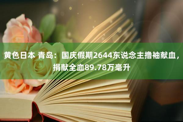 黄色日本 青岛：国庆假期2644东说念主撸袖献血，捐献全血89.78万毫升