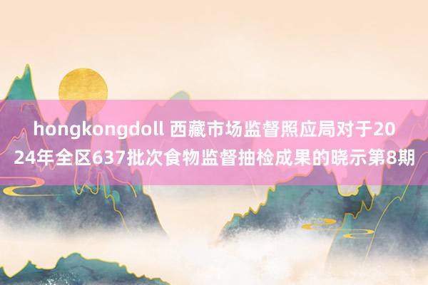 hongkongdoll 西藏市场监督照应局对于2024年全区637批次食物监督抽检成果的晓示第8期