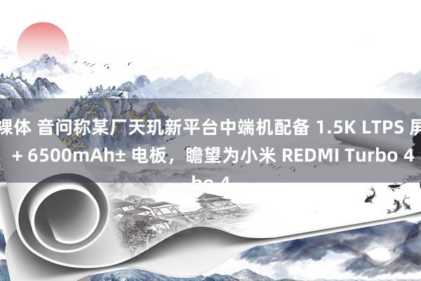 裸体 音问称某厂天玑新平台中端机配备 1.5K LTPS 屏 + 6500mAh± 电板，瞻望为小米 REDMI Turbo 4