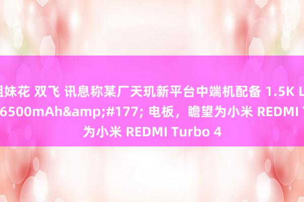 姐妹花 双飞 讯息称某厂天玑新平台中端机配备 1.5K LTPS 屏 + 6500mAh&#177; 电板，瞻望为小米 REDMI Turbo 4