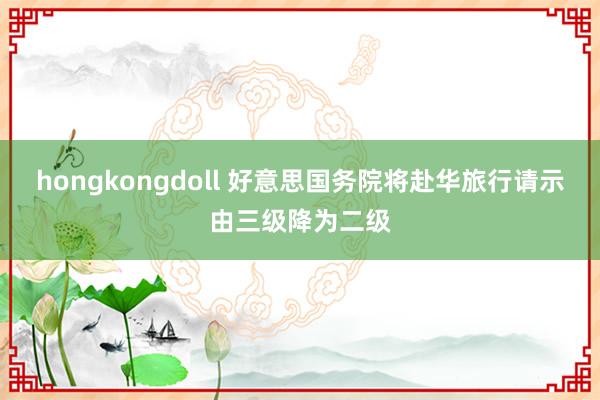 hongkongdoll 好意思国务院将赴华旅行请示由三级降为二级