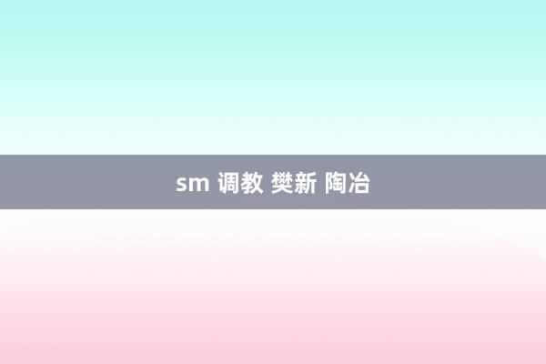 sm 调教 樊新 陶冶