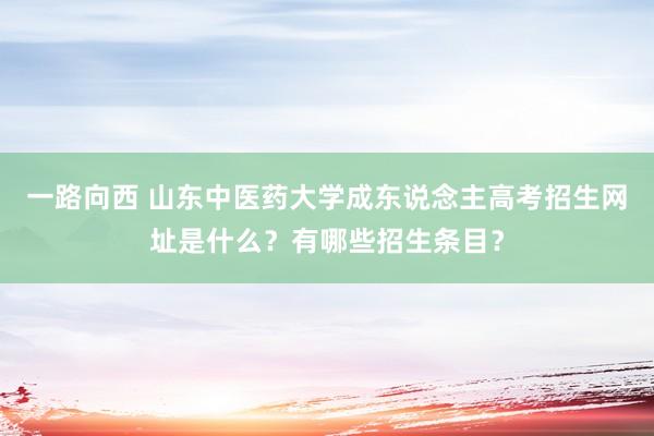 一路向西 山东中医药大学成东说念主高考招生网址是什么？有哪些招生条目？