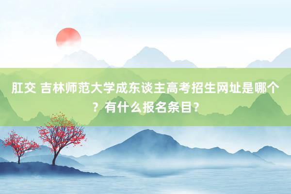 肛交 吉林师范大学成东谈主高考招生网址是哪个？有什么报名条目？