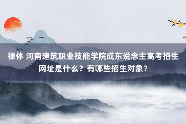 裸体 河南建筑职业技能学院成东说念主高考招生网址是什么？有哪些招生对象？