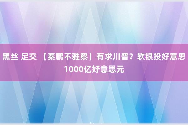 黑丝 足交 【秦鹏不雅察】有求川普？软银投好意思1000亿好意思元