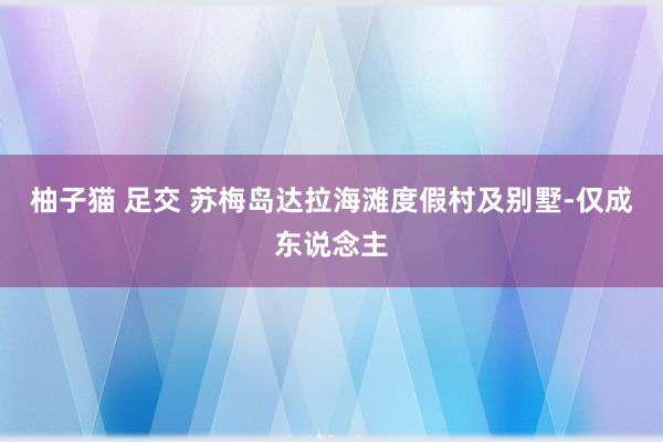 柚子猫 足交 苏梅岛达拉海滩度假村及别墅-仅成东说念主