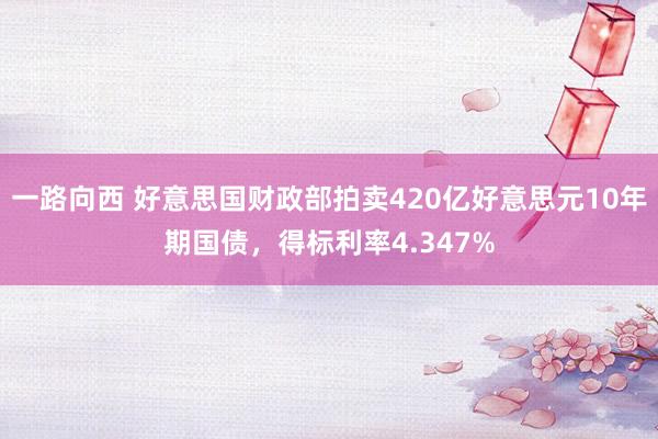 一路向西 好意思国财政部拍卖420亿好意思元10年期国债，得标利率4.347%